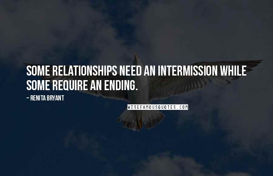 Renita Bryant Quotes: Some relationships need an intermission while some require an ending.