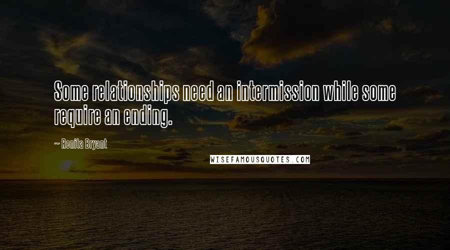 Renita Bryant Quotes: Some relationships need an intermission while some require an ending.