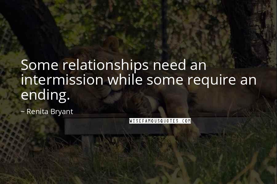 Renita Bryant Quotes: Some relationships need an intermission while some require an ending.