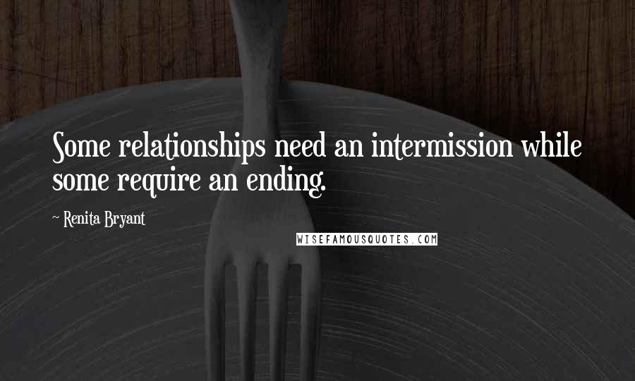 Renita Bryant Quotes: Some relationships need an intermission while some require an ending.