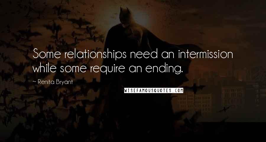 Renita Bryant Quotes: Some relationships need an intermission while some require an ending.