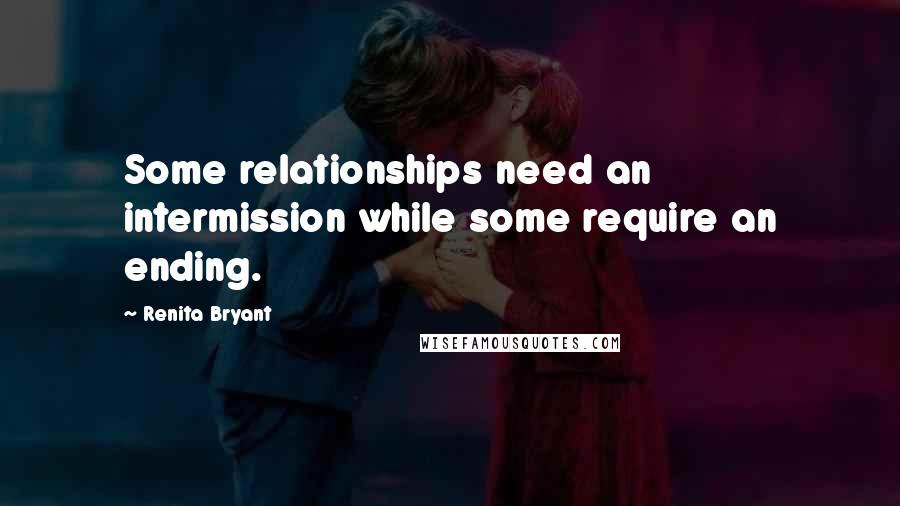 Renita Bryant Quotes: Some relationships need an intermission while some require an ending.