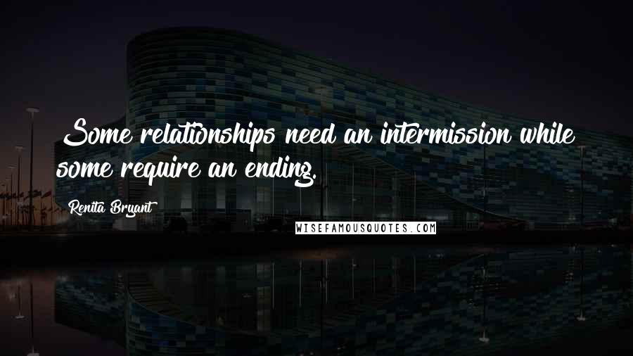 Renita Bryant Quotes: Some relationships need an intermission while some require an ending.