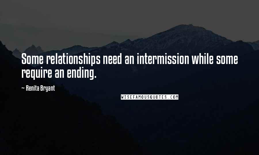 Renita Bryant Quotes: Some relationships need an intermission while some require an ending.