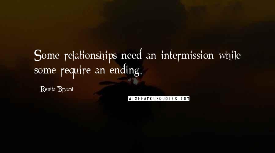 Renita Bryant Quotes: Some relationships need an intermission while some require an ending.