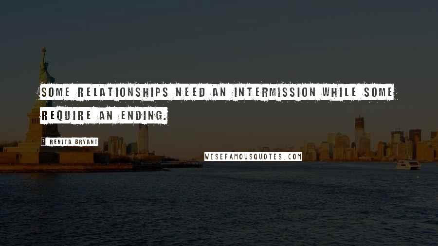 Renita Bryant Quotes: Some relationships need an intermission while some require an ending.