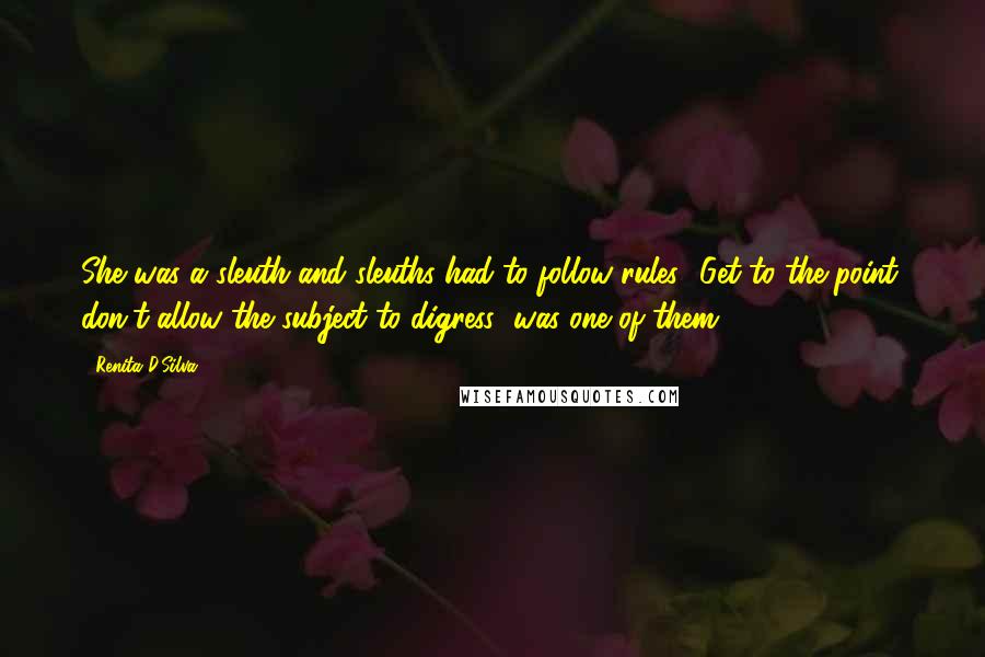 Renita D'Silva Quotes: She was a sleuth and sleuths had to follow rules. 'Get to the point; don't allow the subject to digress' was one of them