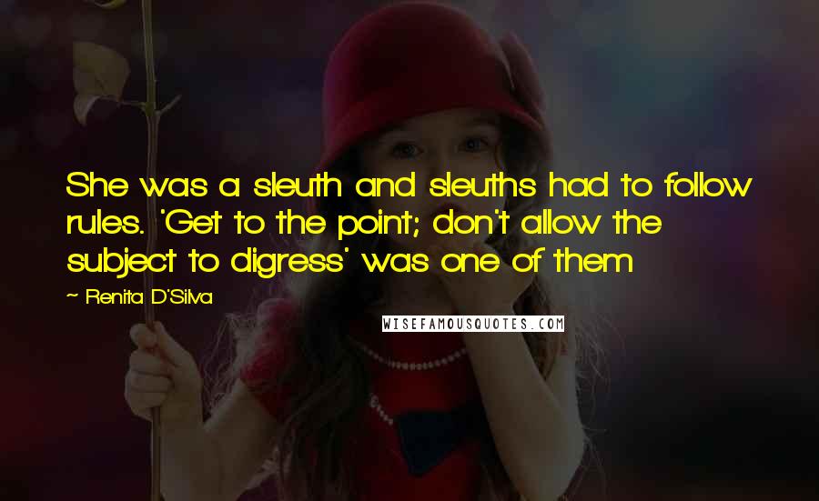 Renita D'Silva Quotes: She was a sleuth and sleuths had to follow rules. 'Get to the point; don't allow the subject to digress' was one of them