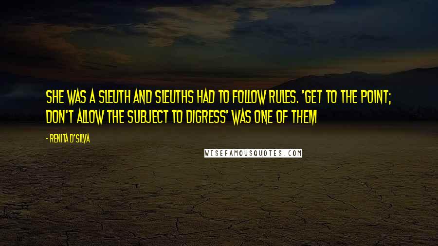 Renita D'Silva Quotes: She was a sleuth and sleuths had to follow rules. 'Get to the point; don't allow the subject to digress' was one of them