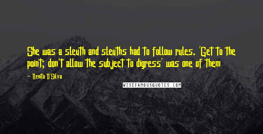 Renita D'Silva Quotes: She was a sleuth and sleuths had to follow rules. 'Get to the point; don't allow the subject to digress' was one of them