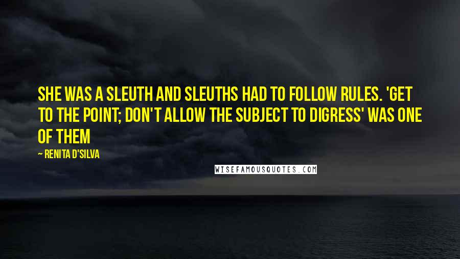 Renita D'Silva Quotes: She was a sleuth and sleuths had to follow rules. 'Get to the point; don't allow the subject to digress' was one of them