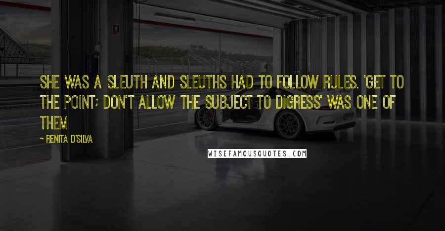 Renita D'Silva Quotes: She was a sleuth and sleuths had to follow rules. 'Get to the point; don't allow the subject to digress' was one of them