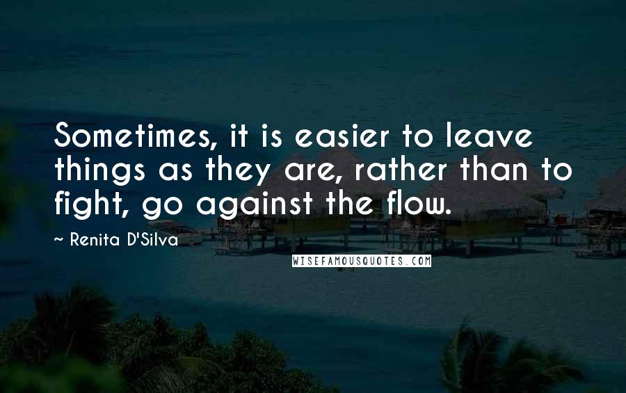 Renita D'Silva Quotes: Sometimes, it is easier to leave things as they are, rather than to fight, go against the flow.
