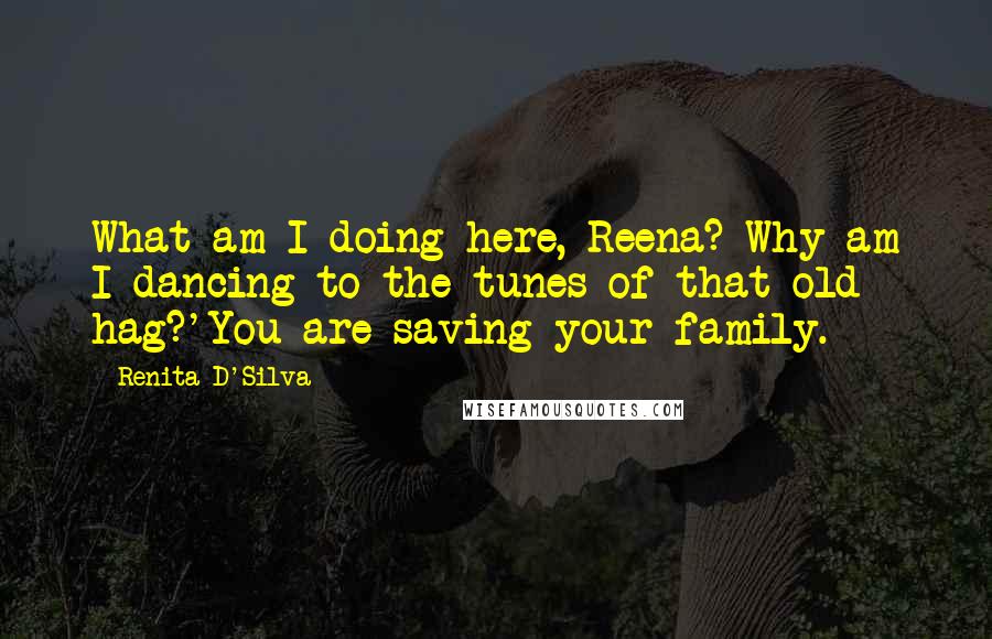 Renita D'Silva Quotes: What am I doing here, Reena? Why am I dancing to the tunes of that old hag?'You are saving your family.