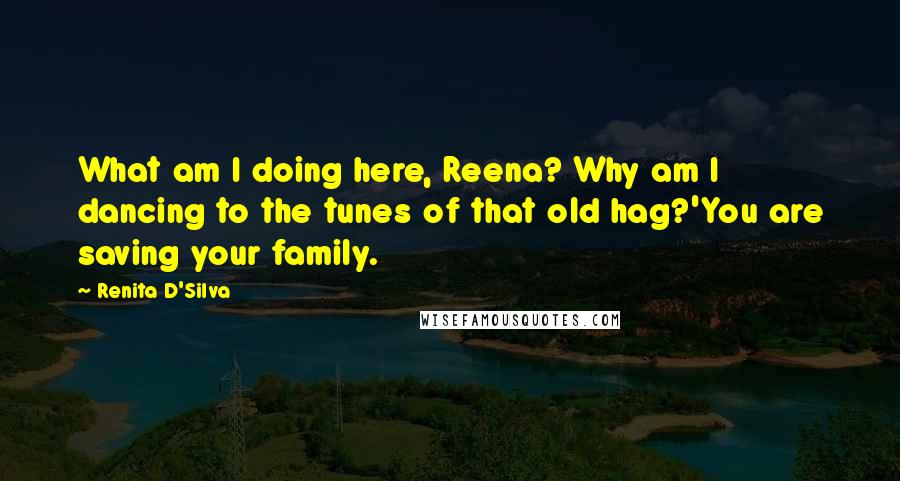 Renita D'Silva Quotes: What am I doing here, Reena? Why am I dancing to the tunes of that old hag?'You are saving your family.