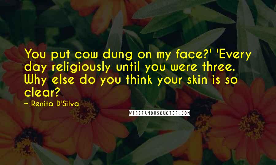 Renita D'Silva Quotes: You put cow dung on my face?' 'Every day religiously until you were three. Why else do you think your skin is so clear?