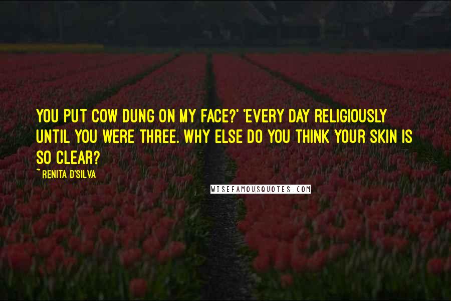 Renita D'Silva Quotes: You put cow dung on my face?' 'Every day religiously until you were three. Why else do you think your skin is so clear?