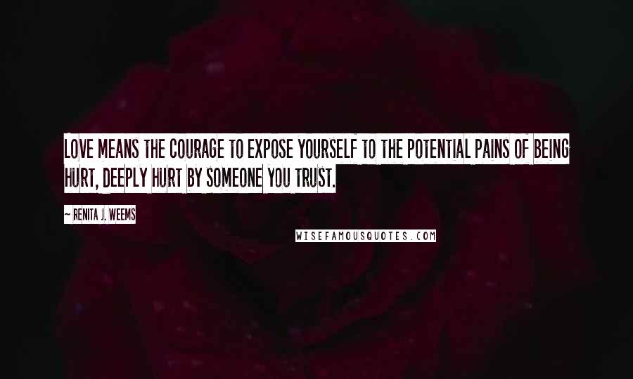 Renita J. Weems Quotes: Love means the courage to expose yourself to the potential pains of being hurt, deeply hurt by someone you trust.