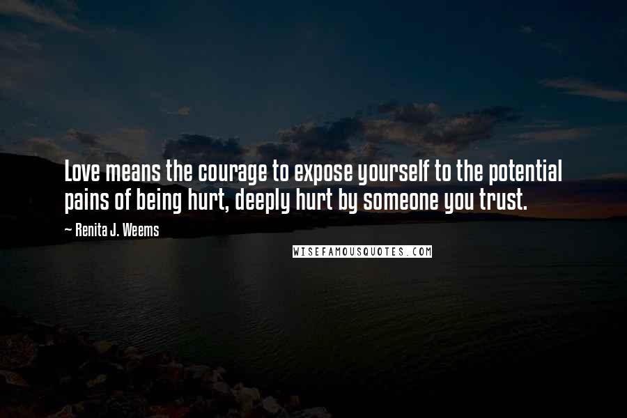Renita J. Weems Quotes: Love means the courage to expose yourself to the potential pains of being hurt, deeply hurt by someone you trust.