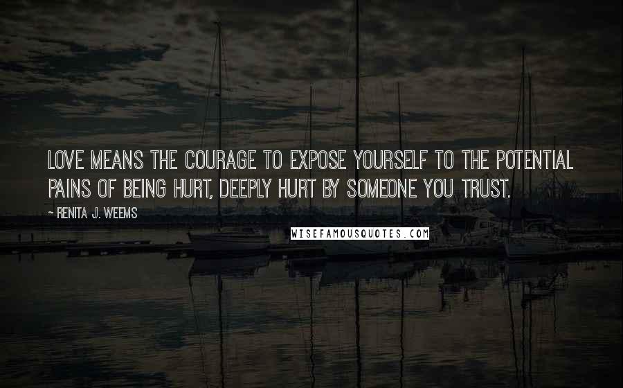 Renita J. Weems Quotes: Love means the courage to expose yourself to the potential pains of being hurt, deeply hurt by someone you trust.