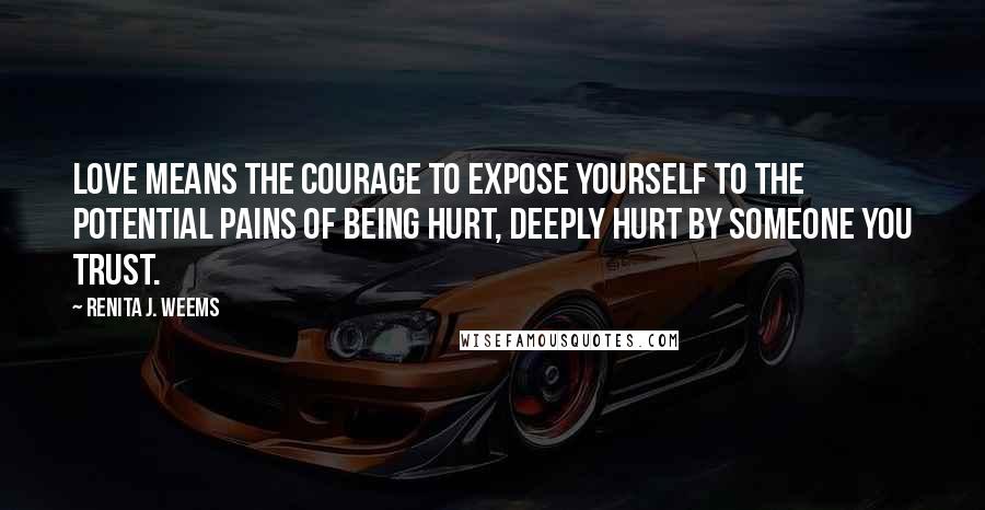 Renita J. Weems Quotes: Love means the courage to expose yourself to the potential pains of being hurt, deeply hurt by someone you trust.