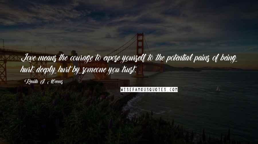 Renita J. Weems Quotes: Love means the courage to expose yourself to the potential pains of being hurt, deeply hurt by someone you trust.