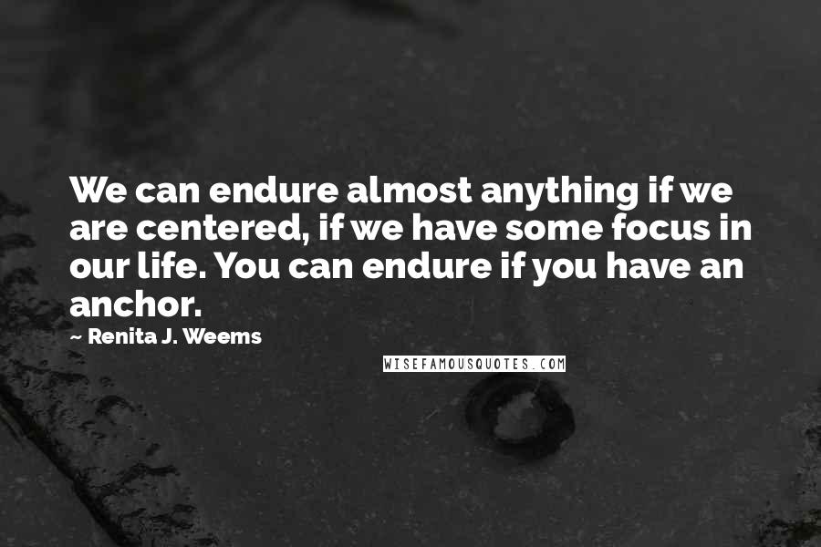 Renita J. Weems Quotes: We can endure almost anything if we are centered, if we have some focus in our life. You can endure if you have an anchor.