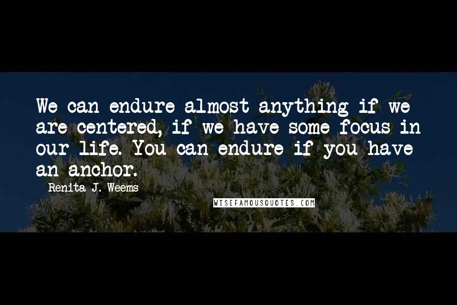 Renita J. Weems Quotes: We can endure almost anything if we are centered, if we have some focus in our life. You can endure if you have an anchor.