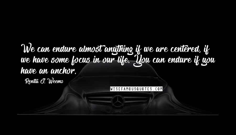 Renita J. Weems Quotes: We can endure almost anything if we are centered, if we have some focus in our life. You can endure if you have an anchor.