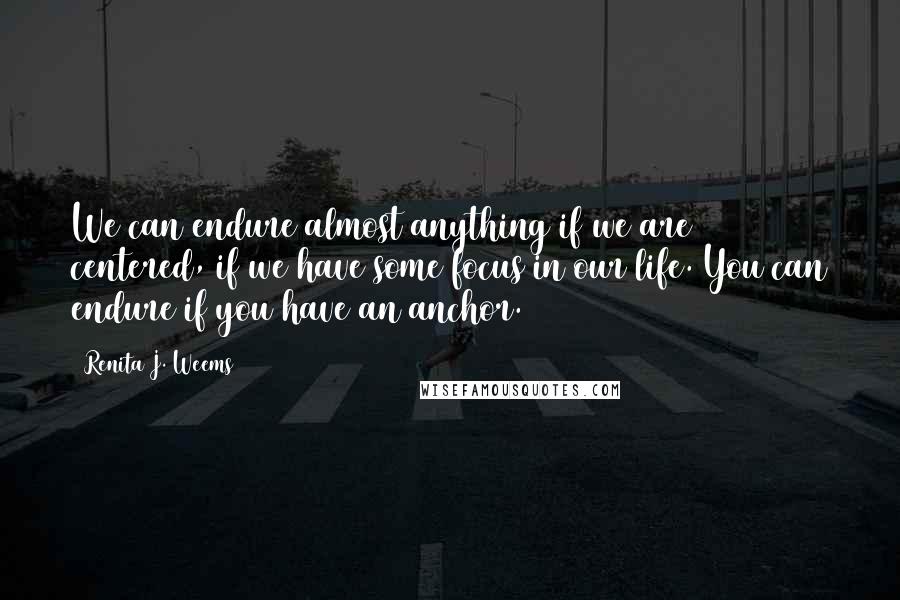 Renita J. Weems Quotes: We can endure almost anything if we are centered, if we have some focus in our life. You can endure if you have an anchor.