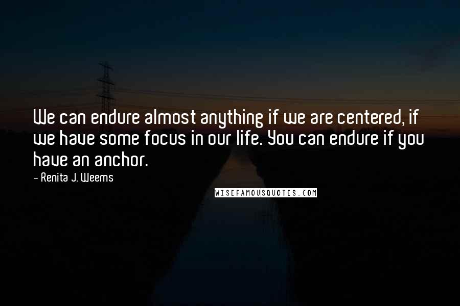 Renita J. Weems Quotes: We can endure almost anything if we are centered, if we have some focus in our life. You can endure if you have an anchor.