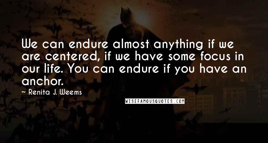 Renita J. Weems Quotes: We can endure almost anything if we are centered, if we have some focus in our life. You can endure if you have an anchor.