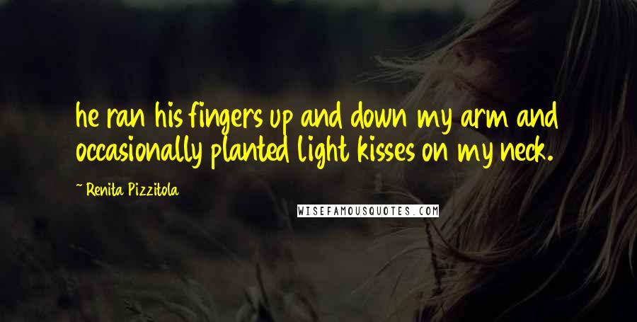 Renita Pizzitola Quotes: he ran his fingers up and down my arm and occasionally planted light kisses on my neck.