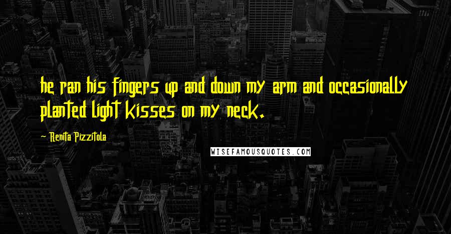 Renita Pizzitola Quotes: he ran his fingers up and down my arm and occasionally planted light kisses on my neck.