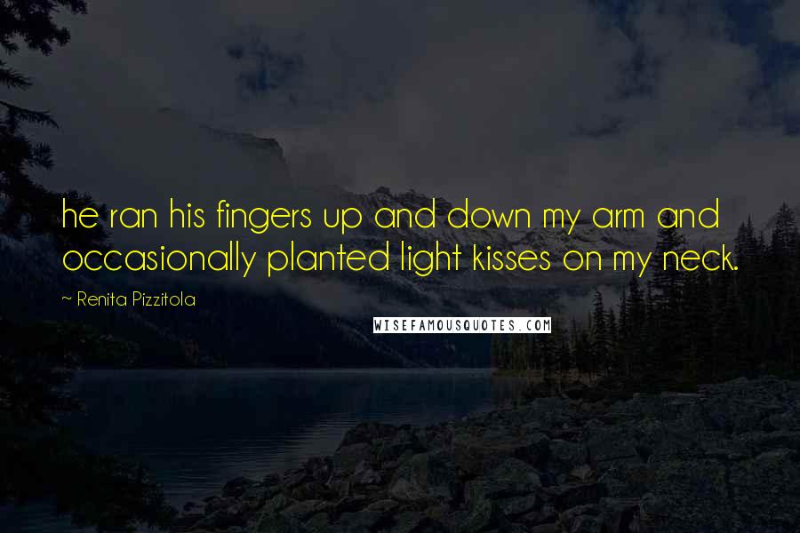 Renita Pizzitola Quotes: he ran his fingers up and down my arm and occasionally planted light kisses on my neck.