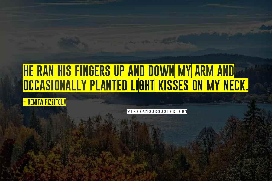 Renita Pizzitola Quotes: he ran his fingers up and down my arm and occasionally planted light kisses on my neck.