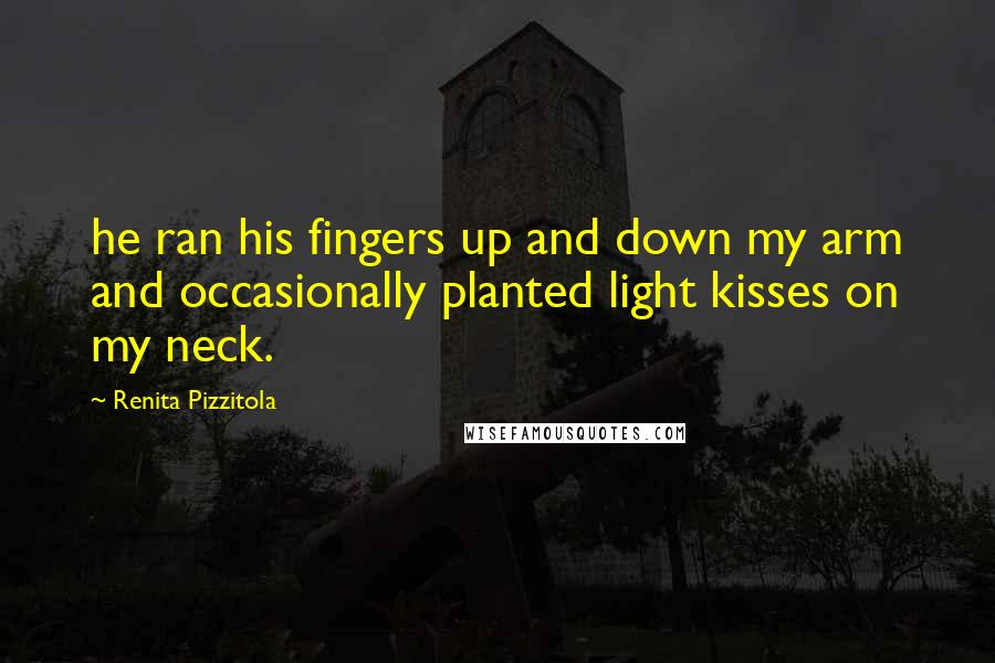 Renita Pizzitola Quotes: he ran his fingers up and down my arm and occasionally planted light kisses on my neck.
