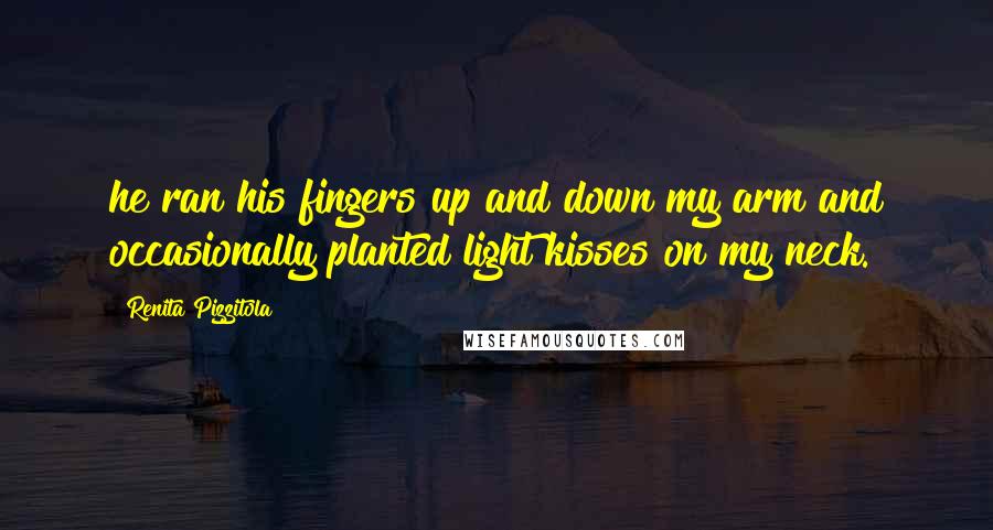 Renita Pizzitola Quotes: he ran his fingers up and down my arm and occasionally planted light kisses on my neck.