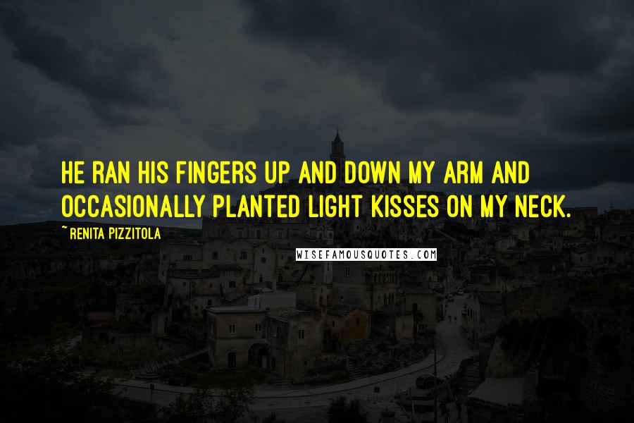 Renita Pizzitola Quotes: he ran his fingers up and down my arm and occasionally planted light kisses on my neck.