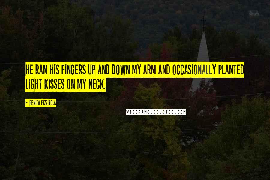 Renita Pizzitola Quotes: he ran his fingers up and down my arm and occasionally planted light kisses on my neck.