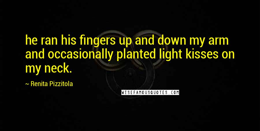 Renita Pizzitola Quotes: he ran his fingers up and down my arm and occasionally planted light kisses on my neck.
