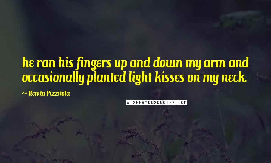 Renita Pizzitola Quotes: he ran his fingers up and down my arm and occasionally planted light kisses on my neck.