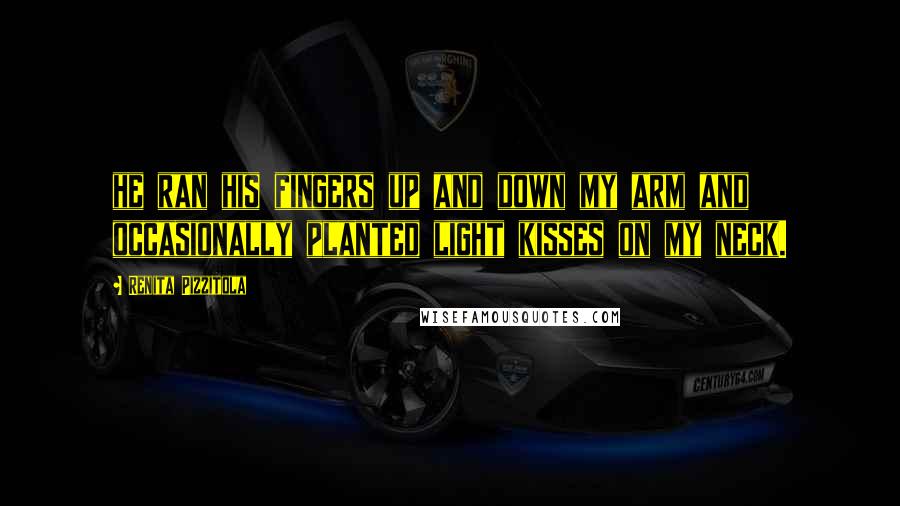 Renita Pizzitola Quotes: he ran his fingers up and down my arm and occasionally planted light kisses on my neck.