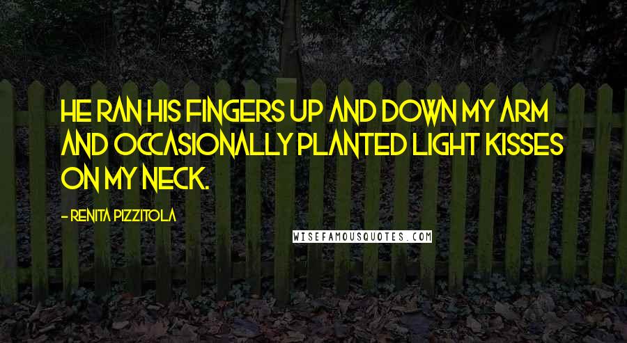 Renita Pizzitola Quotes: he ran his fingers up and down my arm and occasionally planted light kisses on my neck.