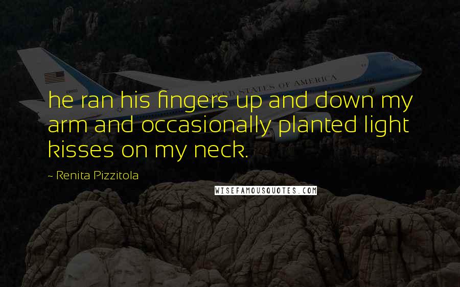 Renita Pizzitola Quotes: he ran his fingers up and down my arm and occasionally planted light kisses on my neck.