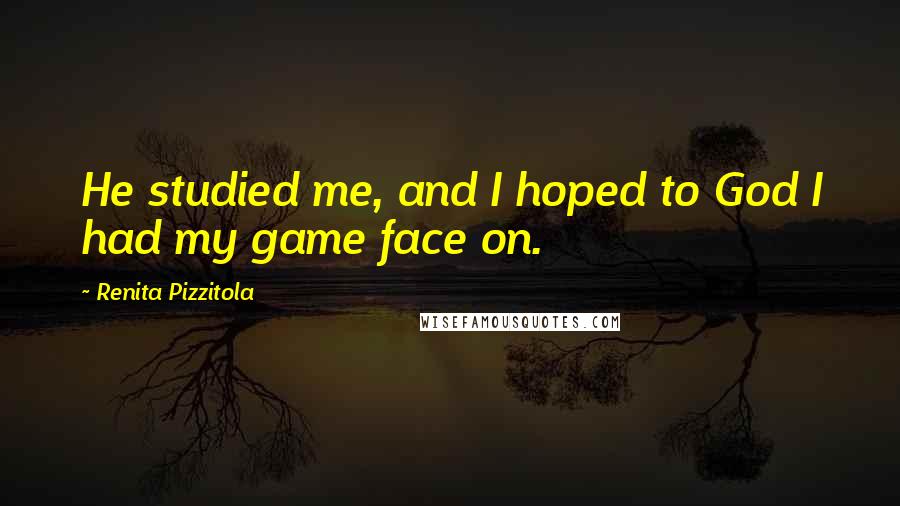 Renita Pizzitola Quotes: He studied me, and I hoped to God I had my game face on.