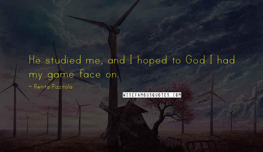 Renita Pizzitola Quotes: He studied me, and I hoped to God I had my game face on.