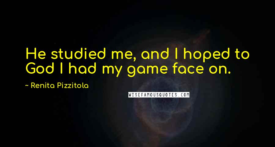 Renita Pizzitola Quotes: He studied me, and I hoped to God I had my game face on.