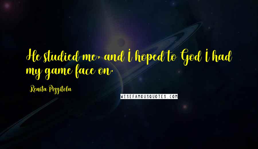 Renita Pizzitola Quotes: He studied me, and I hoped to God I had my game face on.
