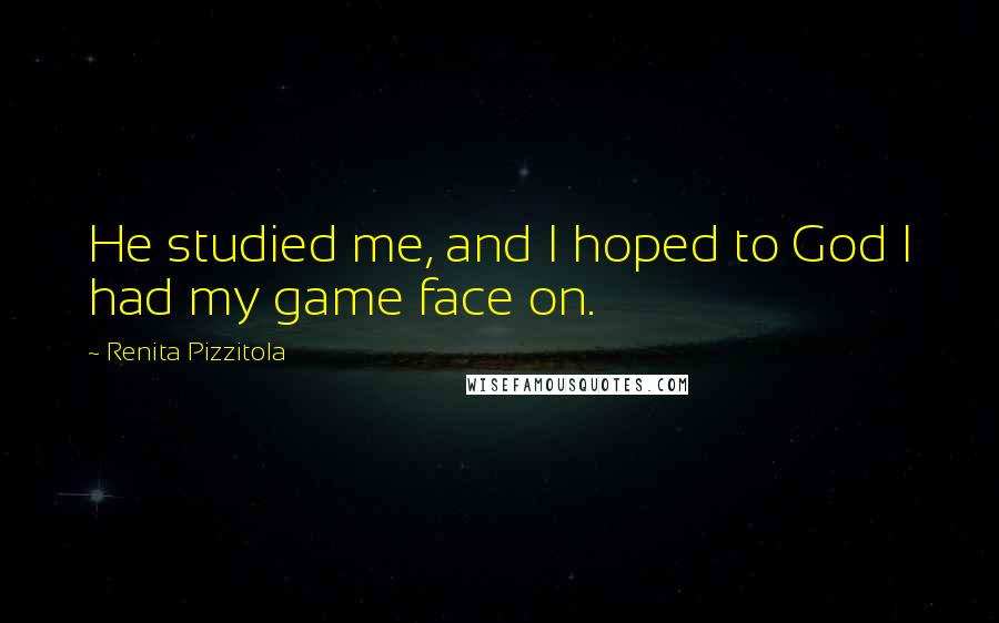 Renita Pizzitola Quotes: He studied me, and I hoped to God I had my game face on.